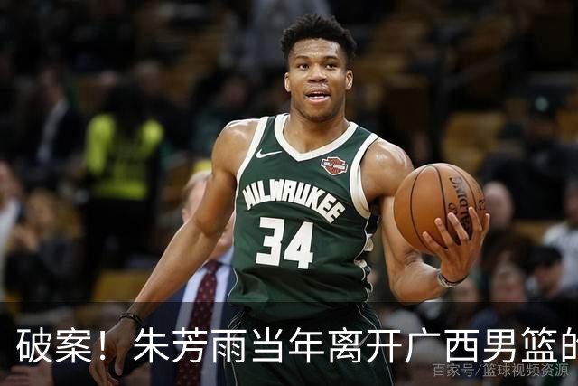 破案！朱芳雨当年离开广西男篮的原因找到，真相太令人意外